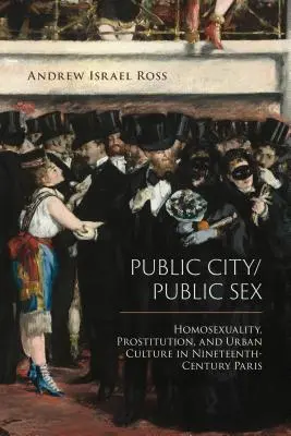 Ville publique/sexe public : Homosexualité, prostitution et culture urbaine dans le Paris du XIXe siècle - Public City/Public Sex: Homosexuality, Prostitution, and Urban Culture in Nineteenth-Century Paris