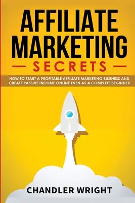 Marketing d'affiliation : Les secrets - Comment démarrer une activité rentable de marketing d'affiliation et générer des revenus passifs en ligne, même en étant débutant - Affiliate Marketing: Secrets - How to Start a Profitable Affiliate Marketing Business and Generate Passive Income Online, Even as a Complet