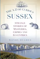 Le A-Z du Sussex curieux : Histoires étranges de mystères, de crimes et d'excentricités - The A-Z of Curious Sussex: Strange Stories of Mysteries, Crimes and Eccentrics