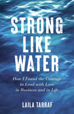 Fort comme l'eau : Comment j'ai trouvé le courage de diriger avec amour dans les affaires et dans la vie - Strong Like Water: How I Found the Courage to Lead with Love in Business and in Life