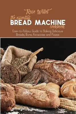 Le livre de cuisine essentiel de la machine à pain : Guide facile à suivre pour préparer de délicieux pains, brioches, focaccias et pizzas. - The Essential Bread Machine Cookbook: Easy-to-Follow Guide to Baking Delicious Breads, Buns, Focaccias and Pizzas