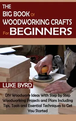 Le grand livre de l'artisanat du bois pour les débutants : Des idées de bricolage avec des projets et des plans de travail du bois étape par étape, y compris des conseils, des outils et des éléments essentiels. - The Big Book of Woodworking Crafts for Beginners: DIY Woodwork Ideas With Step by Step Woodworking Projects and Plans Including Tips, Tools and Essent