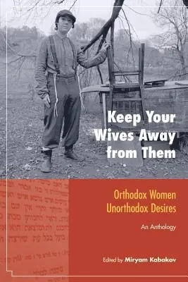 Tenez vos femmes éloignées d'eux : Femmes orthodoxes, désirs non orthodoxes : Une anthologie - Keep Your Wives Away from Them: Orthodox Women, Unorthodox Desires: An Anthology