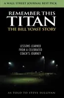 Souvenez-vous de ce Titan : L'histoire de Bill Yoast : Les leçons tirées du parcours d'un entraîneur célèbre racontées à Steve Sullivan - Remember This Titan: The Bill Yoast Story: Lessons Learned from a Celebrated Coach's Journey As Told to Steve Sullivan