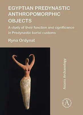 Objets anthropomorphes prédynastiques égyptiens : Une étude de leur fonction et de leur signification dans les coutumes funéraires prédynastiques - Egyptian Predynastic Anthropomorphic Objects: A Study of Their Function and Significance in Predynastic Burial Customs