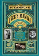 Le manuel de l'utilisateur Steampunk : Un guide pratique et fantaisiste illustré pour créer des rêves rétro-futuristes - The Steampunk User's Manual: An Illustrated Practical and Whimsical Guide to Creating Retro-Futurist Dreams