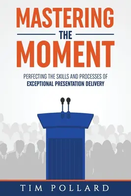 Maîtriser le moment : Perfectionner les compétences et les processus d'une présentation exceptionnelle - Mastering the Moment: Perfecting the Skills and Processes of Exceptional Presentation Delivery