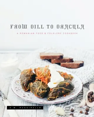 De l'aneth à Dracula : Un livre de cuisine roumaine et folklorique - From Dill To Dracula: A Romanian Food & Folklore Cookbook