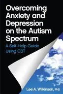 Surmonter l'anxiété et la dépression sur le spectre autistique : Un guide d'auto-assistance utilisant la TCC - Overcoming Anxiety and Depression on the Autism Spectrum: A Self-Help Guide Using CBT