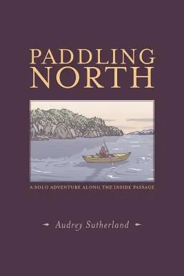 Pagayer vers le nord : Une aventure en solitaire le long du passage intérieur - Paddling North: A Solo Adventure Along the Inside Passage