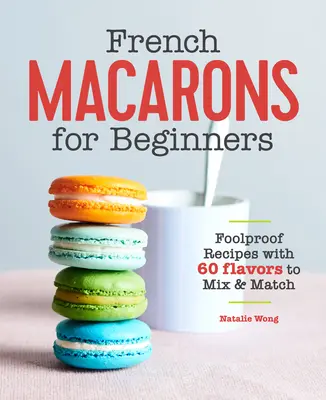Macarons français pour débutants : Recettes infaillibles avec 60 saveurs à mélanger et à assortir - French Macarons for Beginners: Foolproof Recipes with 60 Flavors to Mix and Match