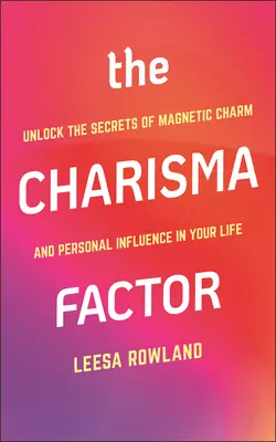 Le facteur charisme : Dévoilez les secrets du charme magnétique et de l'influence personnelle dans votre vie - The Charisma Factor: Unlock the Secrets of Magnetic Charm and Personal Influence in Your Life