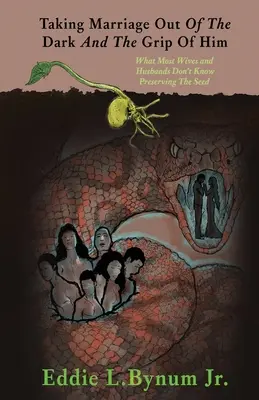 Sortir le mariage de l'obscurité et de l'emprise de l'homme : Ce que la plupart des épouses et des époux ignorent Préserver les semences - Taking Marriage Out Of The Dark And The Grip Of Him: What Most Wives and Husbands Don't Know Preserving The Seed