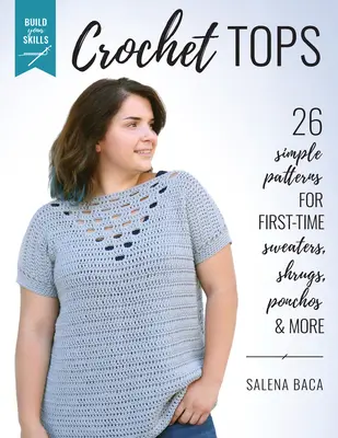 Développez vos compétences en crochet : 26 modèles simples pour des pulls, des haussements d'épaules, des ponchos et bien d'autres choses encore. - Build Your Skills Crochet Tops: 26 Simple Patterns for First-Time Sweaters, Shrugs, Ponchos & More