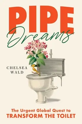 Pipe Dreams : La quête mondiale urgente pour transformer les toilettes - Pipe Dreams: The Urgent Global Quest to Transform the Toilet