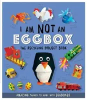 Je ne suis pas une boîte à œufs - Le livre des projets de recyclage - 10 choses étonnantes à faire avec des boîtes à œufs - I Am Not An Eggbox - The Recycling Project Book - 10 Amazing Things to Make with Egg Boxes