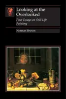 Looking at the Overlooked : Quatre essais sur la peinture de natures mortes - Looking at the Overlooked: Four Essays on Still Life Painting