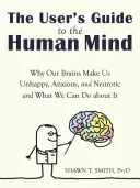 Le guide de l'utilisateur de l'esprit humain : Pourquoi notre cerveau nous rend malheureux, anxieux et névrosés et ce que nous pouvons faire pour y remédier - The User's Guide to the Human Mind: Why Our Brains Make Us Unhappy, Anxious, and Neurotic and What We Can Do about It