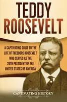 Teddy Roosevelt : Un guide captivant sur la vie de Théodore Roosevelt, 26e président des États-Unis d'Amérique. - Teddy Roosevelt: A Captivating Guide to the Life of Theodore Roosevelt Who Served as the 26th President of the United States of America