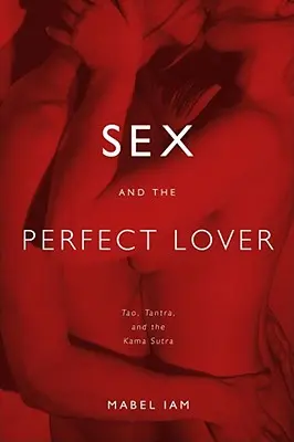 Le sexe et l'amant parfait : Le Tao, le Tantra et le Kama Sutra - Sex and the Perfect Lover: Tao, Tantra, and the Kama Sutra