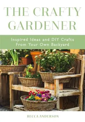 The Crafty Gardener : Le jardinier artisanal : idées inspirées et bricolages de votre propre jardin (livre de décoration campagnarde, jardinier, compagnon de plantation, jardinage, etc. - The Crafty Gardener: Inspired Ideas and DIY Crafts from Your Own Backyard (Country Decorating Book, Gardener Garden, Companion Planting, Fo