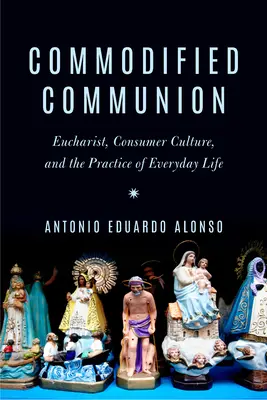 Commodified Communion : Eucharistie, culture de la consommation et pratique de la vie quotidienne - Commodified Communion: Eucharist, Consumer Culture, and the Practice of Everyday Life