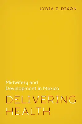 Delivering Health : Sages-femmes et développement au Mexique - Delivering Health: Midwifery and Development in Mexico