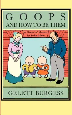 Goops and How to Be Them : A Manual of Manners for Polite Infants Inculcating Many Juvenile Virtues, Etc. - Goops and How to Be Them: A Manual of Manners for Polite Infants Inculcating Many Juvenile Virtues, Etc.