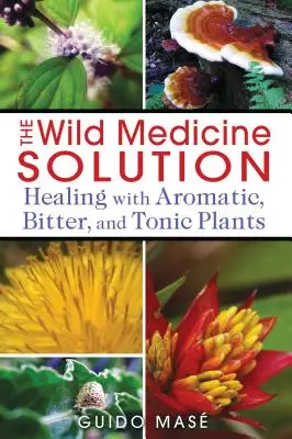 La solution de la médecine sauvage : Guérir avec les plantes aromatiques, amères et toniques - The Wild Medicine Solution: Healing with Aromatic, Bitter, and Tonic Plants