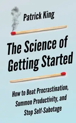 La science du démarrage : Comment vaincre la procrastination, stimuler la productivité et mettre fin à l'autosabotage - The Science of Getting Started: How to Beat Procrastination, Summon Productivity, and Stop Self-Sabotage