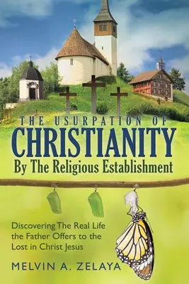 L'usurpation du christianisme par l'establishment religieux : Découvrir la vraie vie que Dieu offre aux perdus dans le Christ Jésus - The Usurpation Of Christianity By The Religious Establishment: Discovering the Real Life that God Offers to the Lost in Christ Jesus