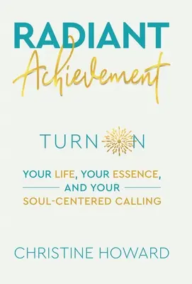 Réalisation radieuse : Mettez en marche votre vie, votre essence et votre vocation centrée sur l'âme - Radiant Achievement: Turn on Your Life, Your Essence, and Your Soul-Centered Calling