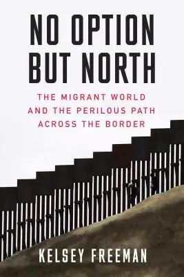 Pas d'autre choix que le Nord : Le monde des migrants et le chemin périlleux à travers la frontière - No Option But North: The Migrant World and the Perilous Path Across the Border