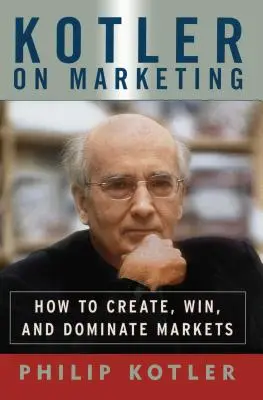 Kotler sur le marketing : Comment créer, gagner et dominer des marchés - Kotler on Marketing: How to Create, Win, and Dominate Markets