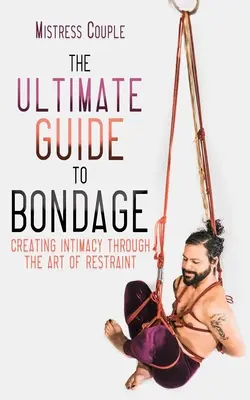 Le guide ultime du bondage : créer l'intimité par l'art de la contrainte - The Ultimate Guide to Bondage: Creating Intimacy Through the Art of Restraint