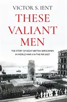 Ces hommes vaillants : L'histoire de huit soldats britanniques de la Seconde Guerre mondiale en Extrême-Orient - These Valiant Men: The Story of Eight British Servicemen in World War II in the Far East