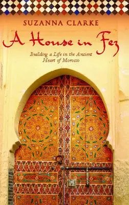 Une maison à Fès : construire une vie dans le cœur ancien du Maroc - A House in Fez: Building a Life in the Ancient Heart of Morocco