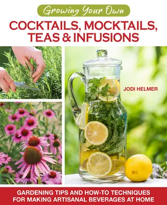 Cultiver ses propres cocktails, mocktails, thés et infusions : Conseils de jardinage et techniques de fabrication de boissons artisanales à la maison - Growing Your Own Cocktails, Mocktails, Teas & Infusions: Gardening Tips and How-To Techniques for Making Artisanal Beverages at Home