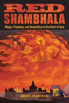 Shambhala rouge : magie, prophétie et géopolitique au cœur de l'Asie - Red Shambhala: Magic, Prophecy, and Geopolitics in the Heart of Asia