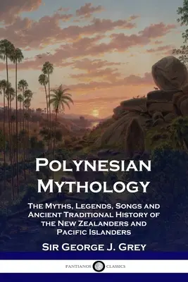 Mythologie polynésienne : Les mythes, les légendes, les chants et l'histoire traditionnelle ancienne des Néo-Zélandais et des habitants des îles du Pacifique - Polynesian Mythology: The Myths, Legends, Songs and Ancient Traditional History of the New Zealanders and Pacific Islanders