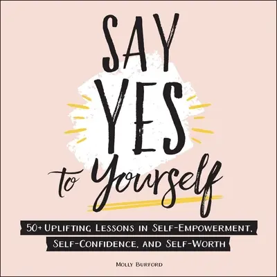 Dites oui à vous-même : 50+ leçons édifiantes sur l'autonomie, la confiance en soi et l'estime de soi - Say Yes to Yourself: 50+ Uplifting Lessons in Self-Empowerment, Self-Confidence, and Self-Worth