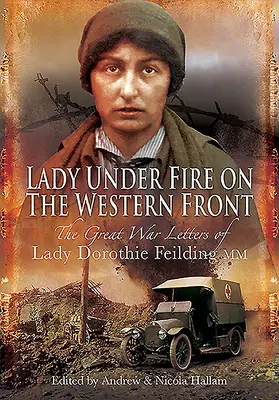 Lady Under Fire : Les lettres de guerre de Lady Dorothie Feilding MM, 1914-1917 - Lady Under Fire: The Wartime Letters of Lady Dorothie Feilding MM, 1914-1917