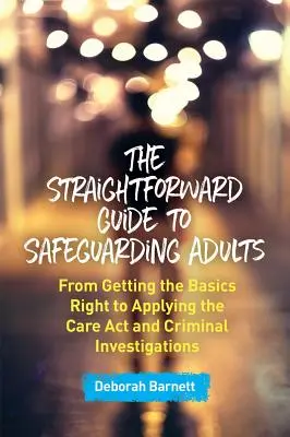 The Straightforward Guide to Safeguarding Adults : De l'acquisition des bases à l'application de la loi sur les soins et aux enquêtes criminelles - The Straightforward Guide to Safeguarding Adults: From Getting the Basics Right to Applying the Care ACT and Criminal Investigations