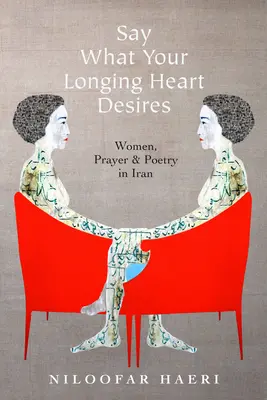 Dites ce que votre cœur désire : Les femmes, la prière et la poésie en Iran - Say What Your Longing Heart Desires: Women, Prayer, and Poetry in Iran