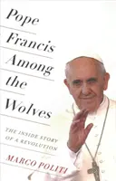 Le pape François parmi les loups : L'histoire intérieure d'une révolution - Pope Francis Among the Wolves: The Inside Story of a Revolution