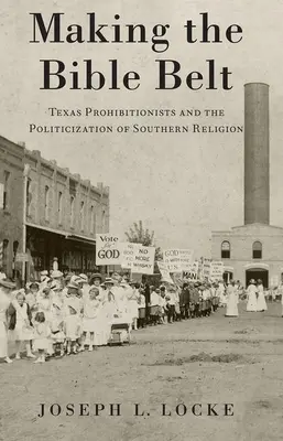 Faire la Bible Belt : Les prohibitionnistes du Texas et la politisation de la religion du Sud - Making the Bible Belt: Texas Prohibitionists and the Politicization of Southern Religion