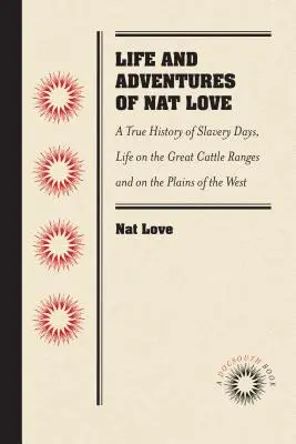 La vie et les aventures de Nat Love, mieux connu dans le pays du bétail sous le nom de Deadwood Dick, par lui-même : Une histoire vraie des jours d'esclavage, de la vie sur la grande route de la soie. - Life and Adventures of Nat Love, Better Known in the Cattle Country as Deadwood Dick, by Himself: A True History of Slavery Days, Life on the Great Ca