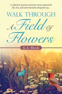 Marcher dans un champ de fleurs : Un recueil de poèmes et d'histoires courtes inspirés par la vie, l'amour et quelques chagrins d'amour sur le chemin... - Walk Through a Field of Flowers: A Collection of Poems and Short Stories Inspired by Life, Love, and Some Heartache Along the Way...