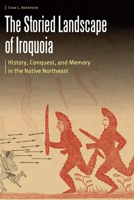 The Storied Landscape of Iroquoia : History, Conquest, and Memory in the Native Northeast (Le paysage historique d'Iroquoia : histoire, conquête et mémoire dans le Nord-Est autochtone) - The Storied Landscape of Iroquoia: History, Conquest, and Memory in the Native Northeast