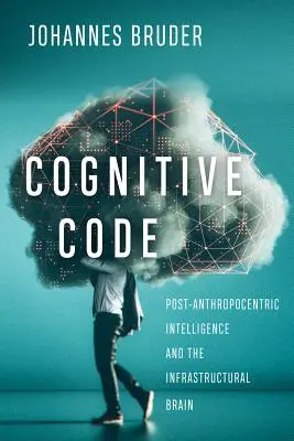 Code cognitif : L'intelligence post-anthropocentrique et le cerveau infrastructurel - Cognitive Code: Post-Anthropocentric Intelligence and the Infrastructural Brain